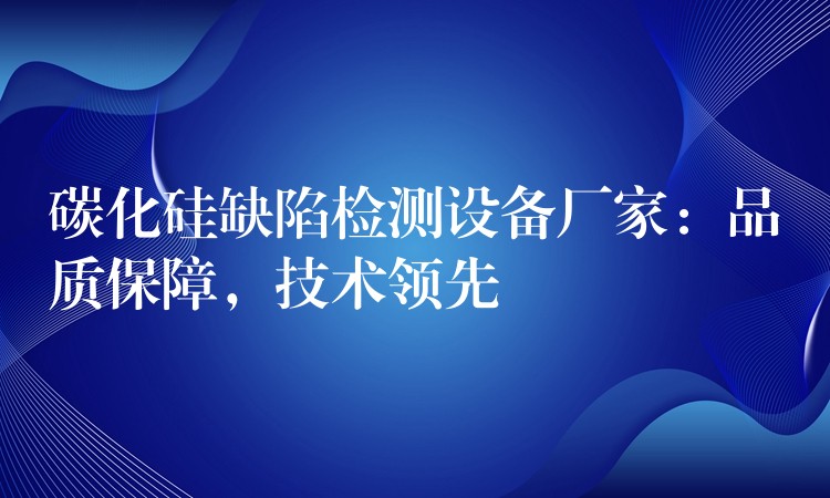 碳化硅缺陷檢測設備廠家：品質保障，技術領先