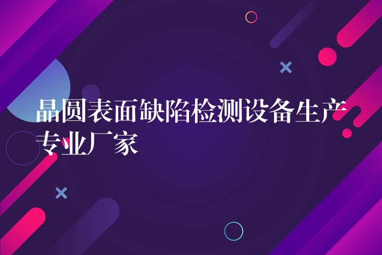 晶圓表面缺陷檢測設備生產專業廠家