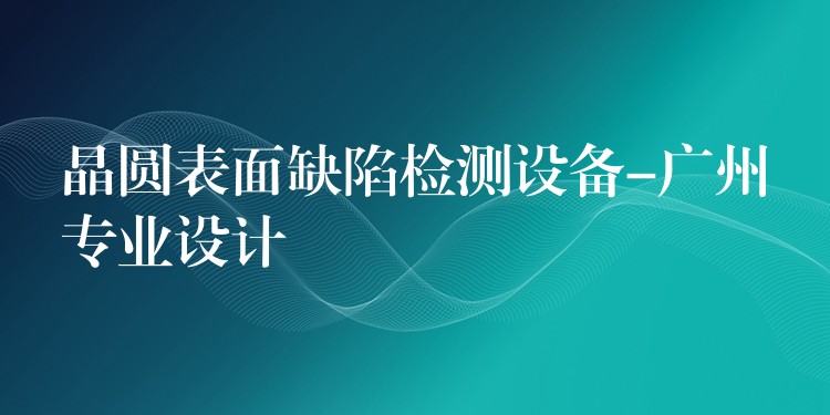 晶圓表面缺陷檢測設備-廣州專業設計