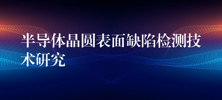 半導體晶圓表面缺陷檢測技術研究