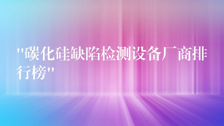 “碳化硅缺陷檢測設備廠商排行榜”