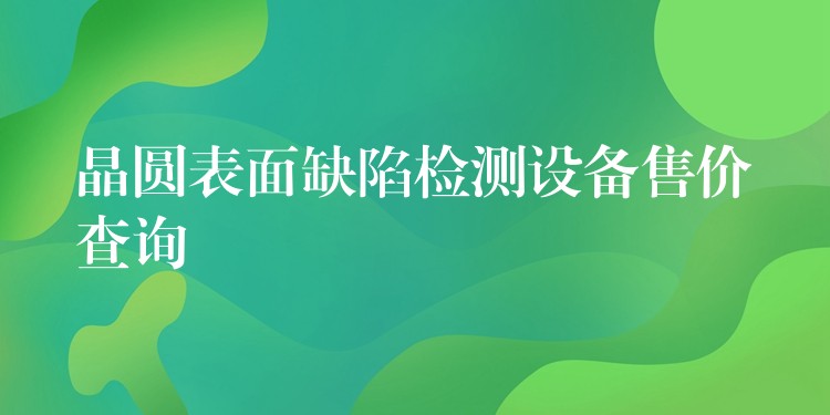 晶圓表面缺陷檢測設備售價查詢