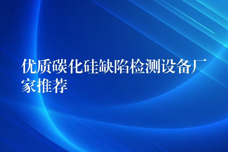 優質碳化硅缺陷檢測設備廠家推薦