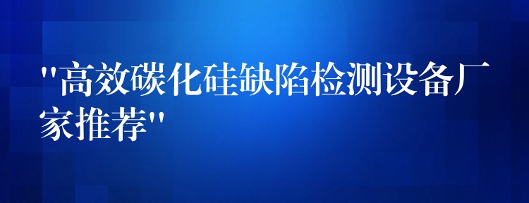 “高效碳化硅缺陷檢測設(shè)備廠家推薦”