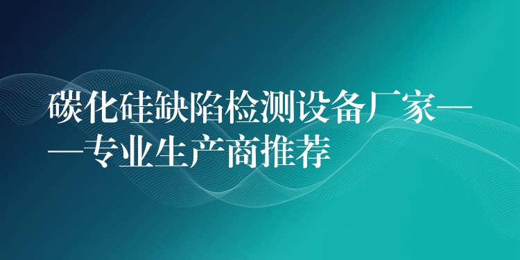 碳化硅缺陷檢測設備廠家——專業生產商推薦