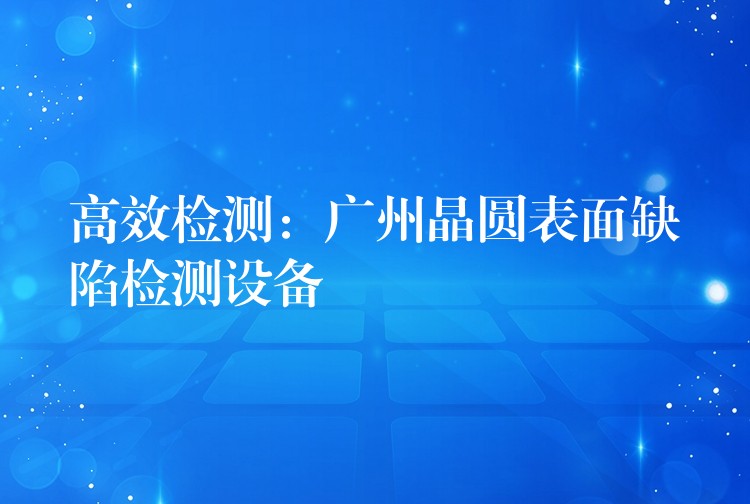 高效檢測：廣州晶圓表面缺陷檢測設備