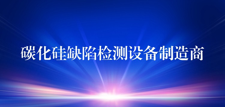 碳化硅缺陷檢測設(shè)備制造商