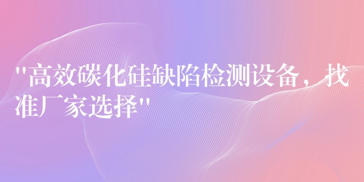 “高效碳化硅缺陷檢測設備，找準廠家選擇”