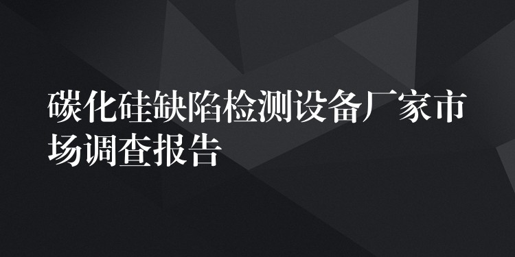 碳化硅缺陷檢測設備廠家市場調查報告
