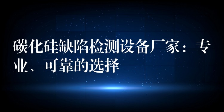 碳化硅缺陷檢測設備廠家：專業、可靠的選擇