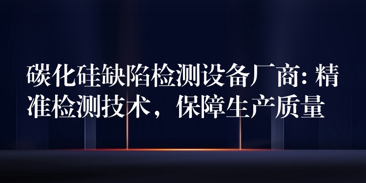 碳化硅缺陷檢測設備廠商: 精準檢測技術，保障生產質量