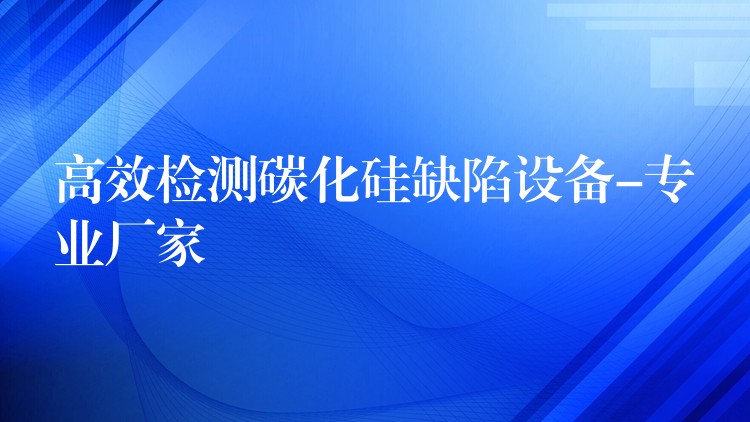 高效檢測碳化硅缺陷設(shè)備-專業(yè)廠家