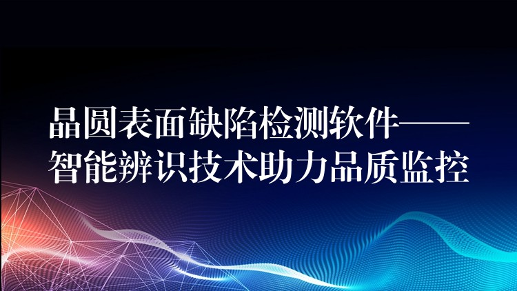 晶圓表面缺陷檢測軟件——智能辨識技術助力品質監控