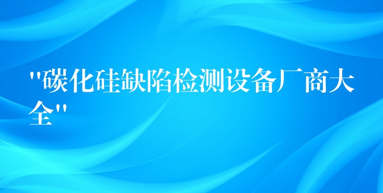 “碳化硅缺陷檢測設(shè)備廠商大全”