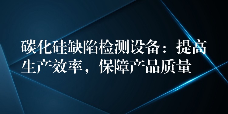 碳化硅缺陷檢測設備：提高生產效率，保障產品質量