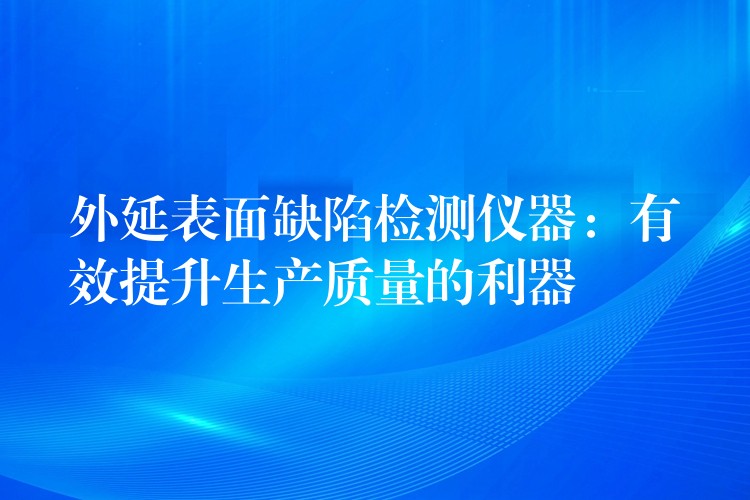 外延表面缺陷檢測儀器：有效提升生產(chǎn)質(zhì)量的利器