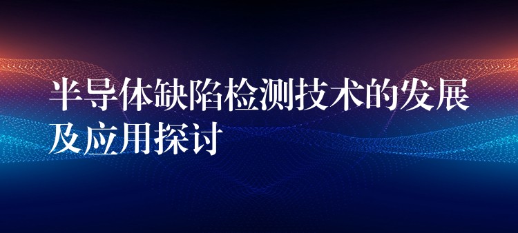 半導體缺陷檢測技術的發展及應用探討