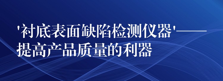 ‘襯底表面缺陷檢測儀器’——提高產品質量的利器