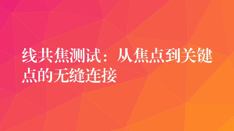 線共焦測(cè)試：從焦點(diǎn)到關(guān)鍵點(diǎn)的無縫連接