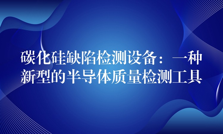 碳化硅缺陷檢測設(shè)備：一種新型的半導(dǎo)體質(zhì)量檢測工具