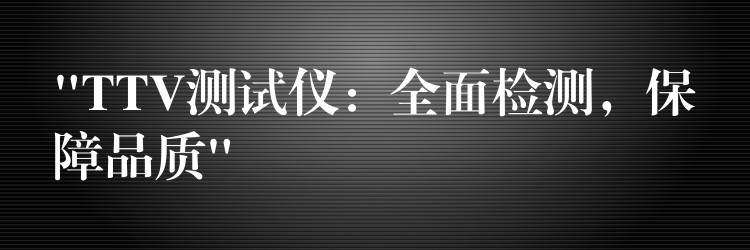 “TTV測(cè)試儀：全面檢測(cè)，保障品質(zhì)”