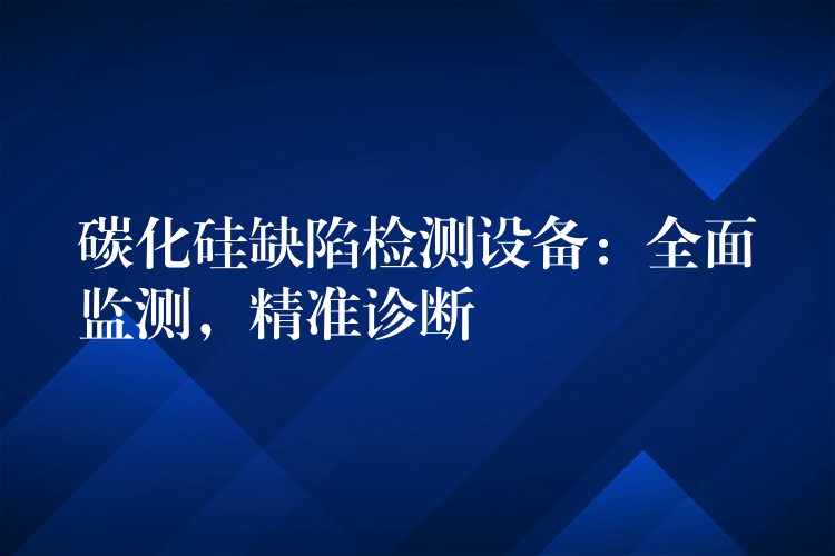 碳化硅缺陷檢測設備：全面監測，精準診斷