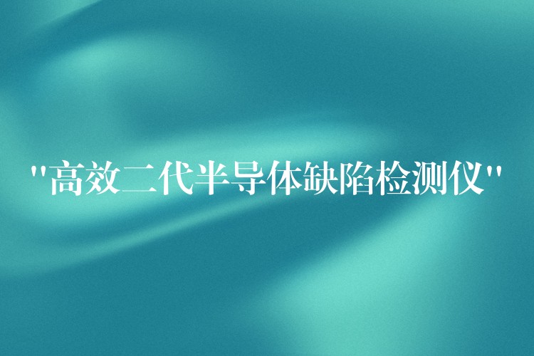 “高效二代半導(dǎo)體缺陷檢測(cè)儀”